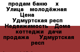 продам баню 2.5х3.0 › Улица ­ молодёжная › Цена ­ 60 000 - Удмуртская респ. Недвижимость » Дома, коттеджи, дачи продажа   . Удмуртская респ.